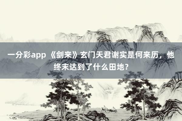 一分彩app 《剑来》玄门天君谢实是何来历，他终末达到了什么田地？