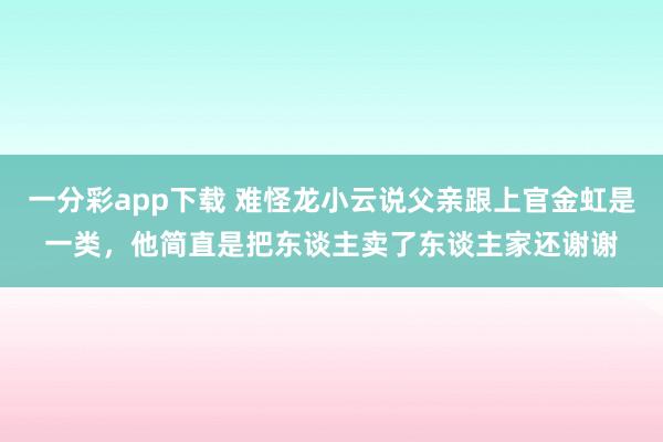 一分彩app下载 难怪龙小云说父亲跟上官金虹是一类，他简直是把东谈主卖了东谈主家还谢谢