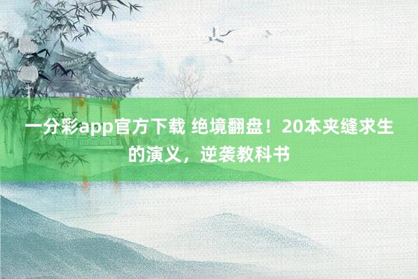 一分彩app官方下载 绝境翻盘！20本夹缝求生的演义，逆袭教科书