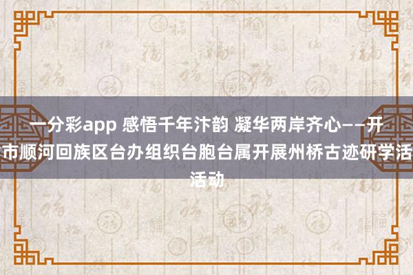 一分彩app 感悟千年汴韵 凝华两岸齐心——开封市顺河回族区台办组织台胞台属开展州桥古迹研学活动