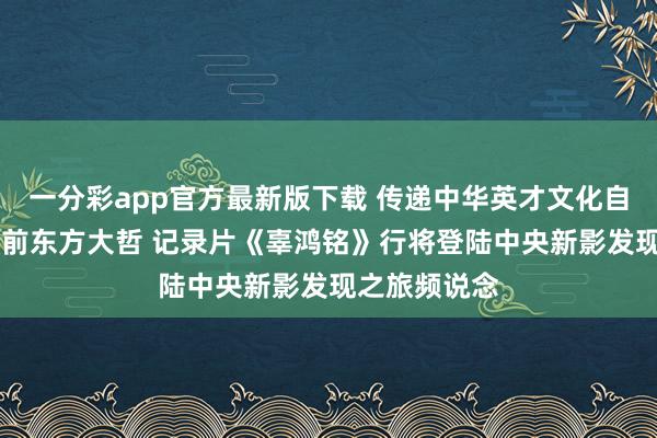一分彩app官方最新版下载 传递中华英才文化自信 对话百年前东方大哲 记录片《辜鸿铭》行将登陆中央新影发现之旅频说念