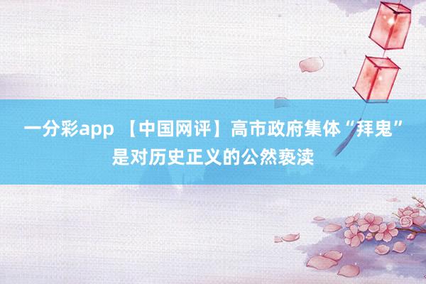 一分彩app 【中国网评】高市政府集体“拜鬼”是对历史正义的公然亵渎