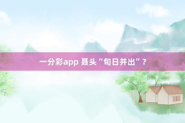 一分彩app 聂头“旬日并出”？
