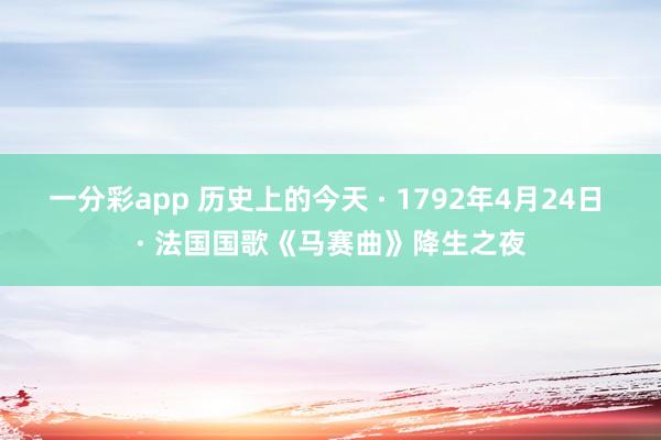 一分彩app 历史上的今天 · 1792年4月24日 · 法国国歌《马赛曲》降生之夜