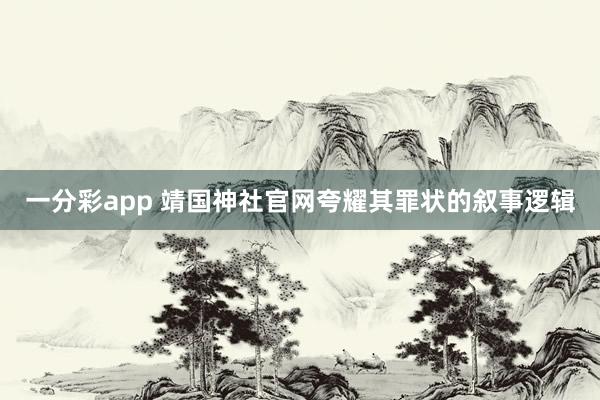 一分彩app 靖国神社官网夸耀其罪状的叙事逻辑