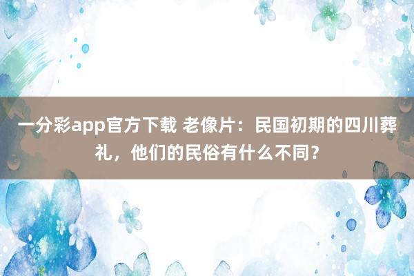 一分彩app官方下载 老像片：民国初期的四川葬礼，他们的民俗有什么不同？