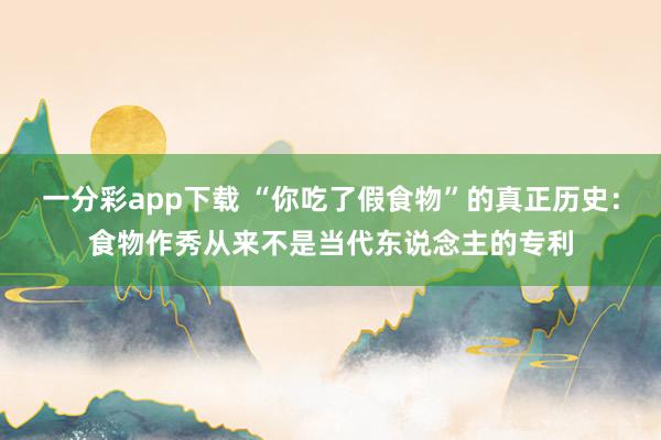 一分彩app下载 “你吃了假食物”的真正历史：食物作秀从来不是当代东说念主的专利