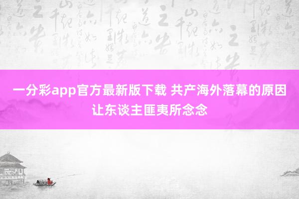 一分彩app官方最新版下载 共产海外落幕的原因让东谈主匪夷所念念