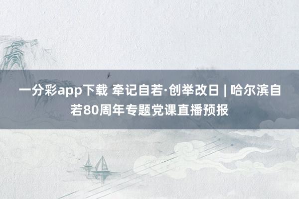 一分彩app下载 牵记自若·创举改日 | 哈尔滨自若80周年专题党课直播预报