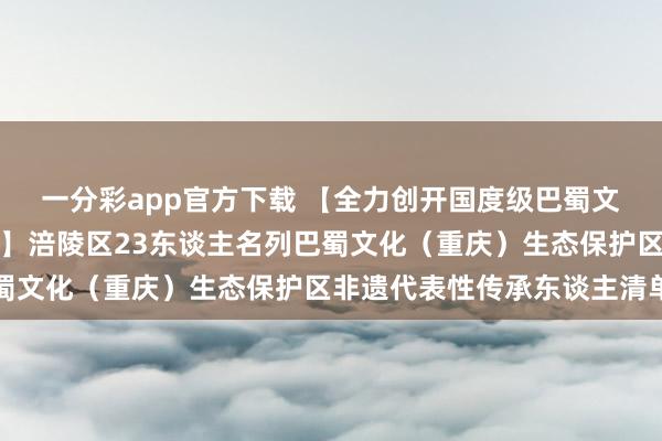 一分彩app官方下载 【全力创开国度级巴蜀文化（重庆）生态保护区】涪陵区23东谈主名列巴蜀文化（重庆）生态保护区非遗代表性传承东谈主清单