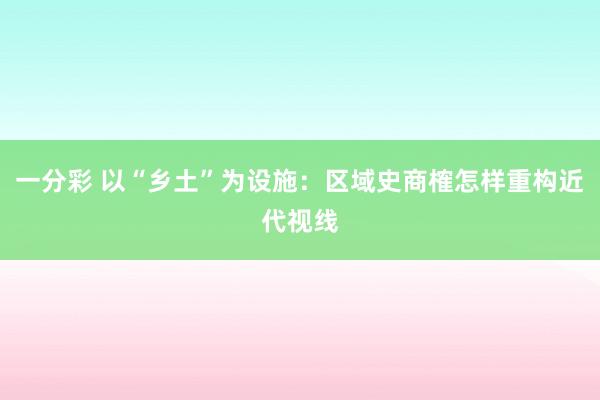 一分彩 以“乡土”为设施：区域史商榷怎样重构近代视线