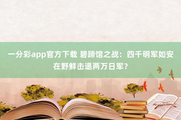 一分彩app官方下载 碧蹄馆之战：四千明军如安在野鲜击退两万日军？