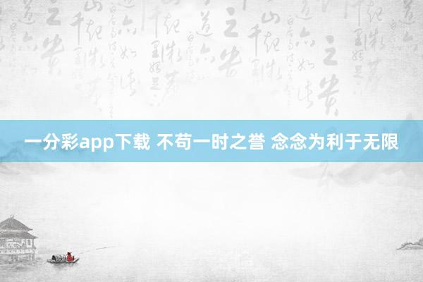 一分彩app下载 不苟一时之誉 念念为利于无限