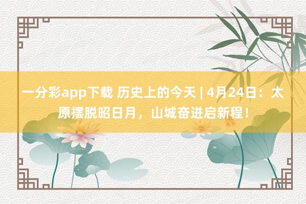 一分彩app下载 历史上的今天 | 4月24日：太原摆脱昭日月，山城奋进启新程！