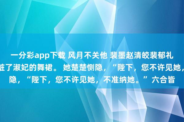 一分彩app下载 风月不关他 裴墨赵清皎裴郁礼 选秀那日，我失慎肮脏了淑妃的舞裙。 她楚楚恻隐，“陛下，您不许见她，不准纳她。” 六合皆