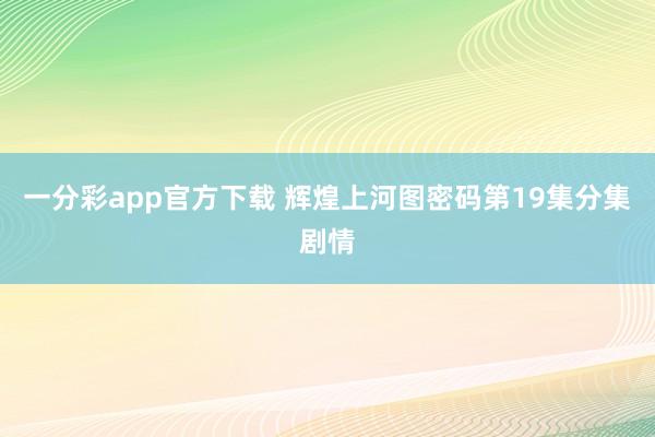 一分彩app官方下载 辉煌上河图密码第19集分集剧情