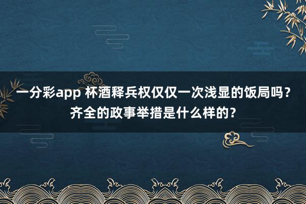 一分彩app 杯酒释兵权仅仅一次浅显的饭局吗？齐全的政事举措是什么样的？