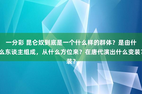 一分彩 昆仑奴到底是一个什么样的群体？是由什么东谈主组成，从什么方位来？在唐代演出什么变装？
