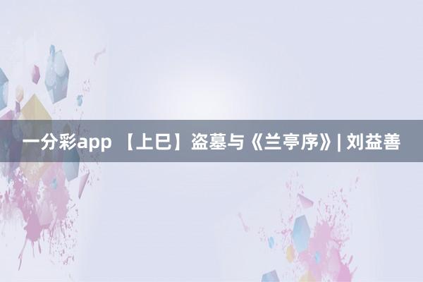 一分彩app 【上巳】盗墓与《兰亭序》| 刘益善
