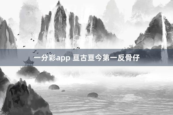 一分彩app 亘古亘今第一反骨仔