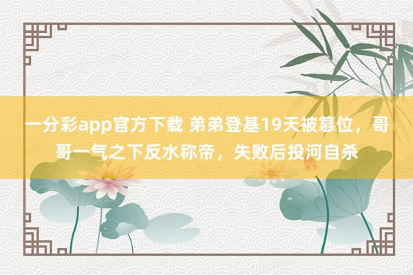 一分彩app官方下载 弟弟登基19天被篡位，哥哥一气之下反水称帝，失败后投河自杀