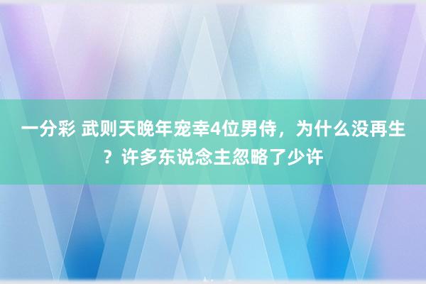 一分彩 武则天晚年宠幸4位男侍，为什么没再生？许多东说念主忽略了少许