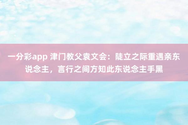 一分彩app 津门教父袁文会：陡立之际重遇亲东说念主，言行之间方知此东说念主手黑