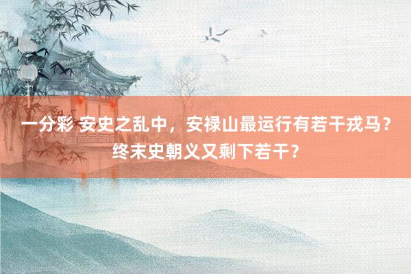 一分彩 安史之乱中，安禄山最运行有若干戎马？终末史朝义又剩下若干？