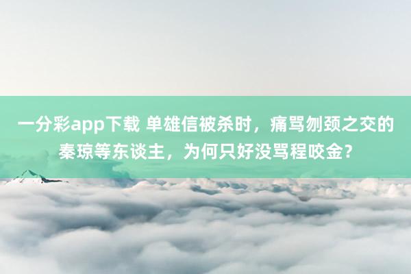 一分彩app下载 单雄信被杀时，痛骂刎颈之交的秦琼等东谈主，为何只好没骂程咬金？