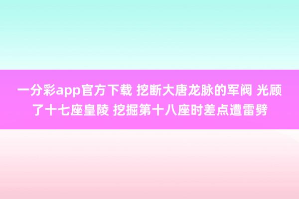 一分彩app官方下载 挖断大唐龙脉的军阀 光顾了十七座皇陵 挖掘第十八座时差点遭雷劈