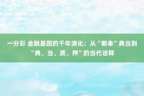 一分彩 金融基因的千年演化：从“朝奉”典当到“典、当、质、押”的当代诠释