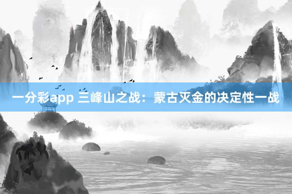 一分彩app 三峰山之战：蒙古灭金的决定性一战
