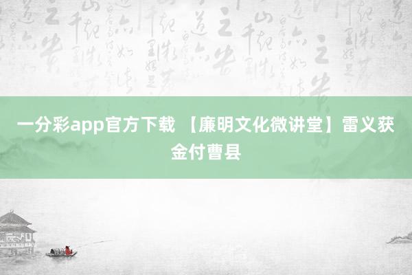 一分彩app官方下载 【廉明文化微讲堂】雷义获金付曹县