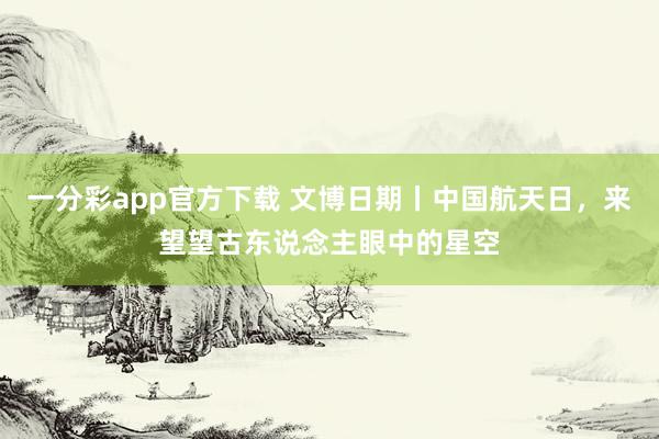 一分彩app官方下载 文博日期丨中国航天日，来望望古东说念主眼中的星空