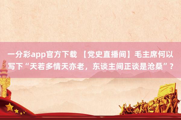 一分彩app官方下载 【党史直播间】毛主席何以写下“天若多情天亦老，东谈主间正谈是沧桑”？