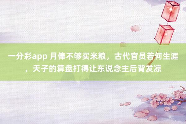 一分彩app 月俸不够买米粮，古代官员若何生涯，天子的算盘打得让东说念主后背发凉