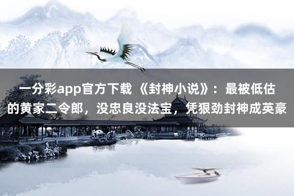 一分彩app官方下载 《封神小说》：最被低估的黄家二令郎，没忠良没法宝，凭狠劲封神成英豪