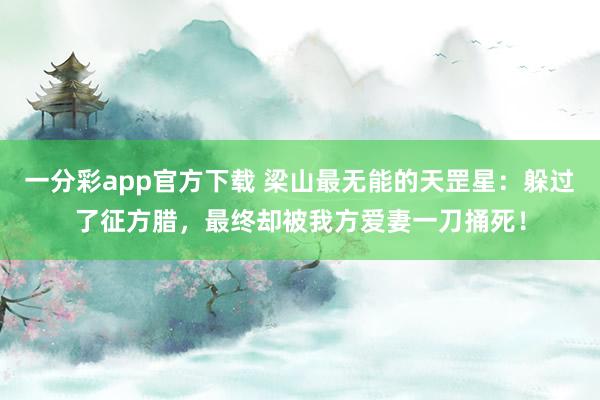 一分彩app官方下载 梁山最无能的天罡星：躲过了征方腊，最终却被我方爱妻一刀捅死！