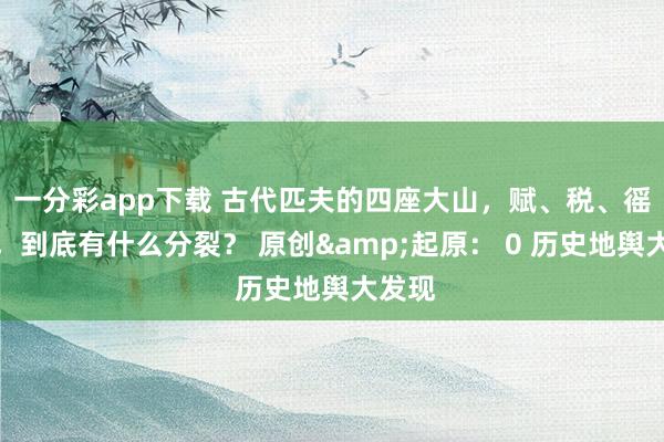 一分彩app下载 古代匹夫的四座大山，赋、税、徭、役，到底有什么分裂？ 原创&起原： 0 历史地舆大发现