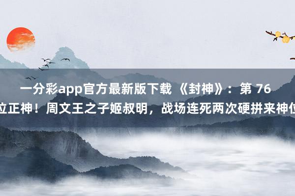 一分彩app官方最新版下载 《封神》：第 76 位正神！周文王之子姬叔明，战场连死两次硬拼来神位