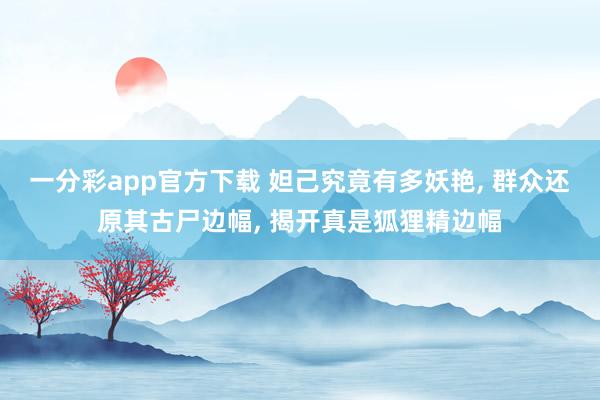 一分彩app官方下载 妲己究竟有多妖艳， 群众还原其古尸边幅， 揭开真是狐狸精边幅