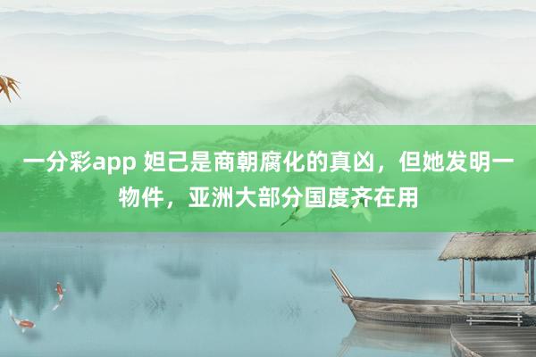 一分彩app 妲己是商朝腐化的真凶，但她发明一物件，亚洲大部分国度齐在用