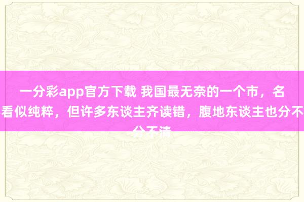 一分彩app官方下载 我国最无奈的一个市，名字看似纯粹，但许多东谈主齐读错，腹地东谈主也分不清