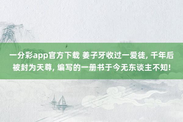 一分彩app官方下载 姜子牙收过一爱徒， 千年后被封为天尊， 编写的一册书于今无东谈主不知!