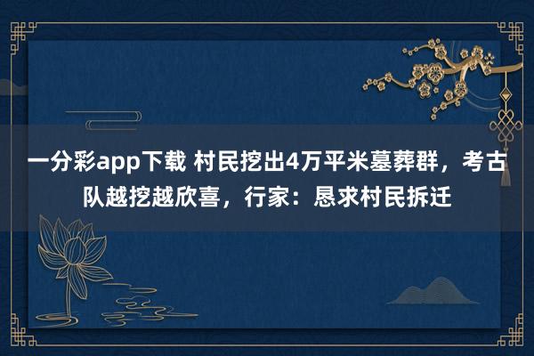 一分彩app下载 村民挖出4万平米墓葬群，考古队越挖越欣喜，行家：恳求村民拆迁