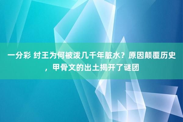 一分彩 纣王为何被泼几千年脏水？原因颠覆历史，甲骨文的出土揭开了谜团