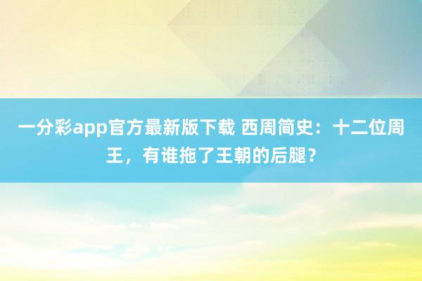 一分彩app官方最新版下载 西周简史：十二位周王，有谁拖了王朝的后腿？