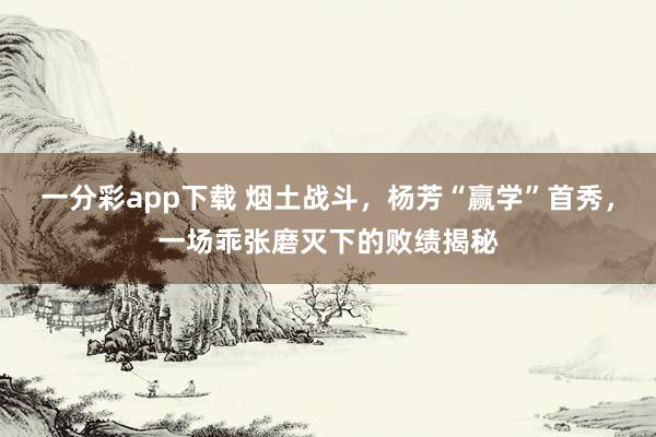 一分彩app下载 烟土战斗，杨芳“赢学”首秀，一场乖张磨灭下的败绩揭秘