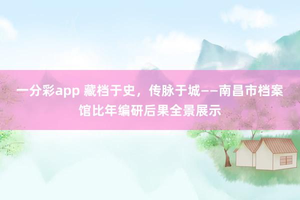 一分彩app 藏档于史，传脉于城——南昌市档案馆比年编研后果全景展示