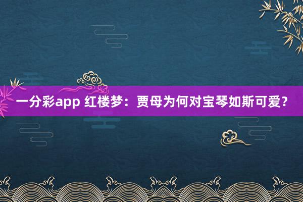 一分彩app 红楼梦：贾母为何对宝琴如斯可爱？